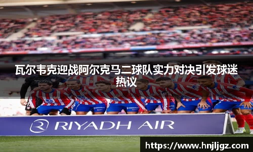 瓦尔韦克迎战阿尔克马二球队实力对决引发球迷热议